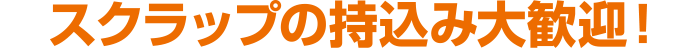スクラップの持込み大歓迎!